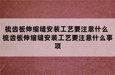 梳齿板伸缩缝安装工艺要注意什么 梳齿板伸缩缝安装工艺要注意什么事项